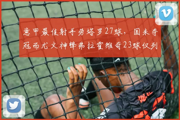 意甲最佳射手劳塔罗27球，国米夺冠而尤文神锋弗拉霍维奇23球仅列第四
