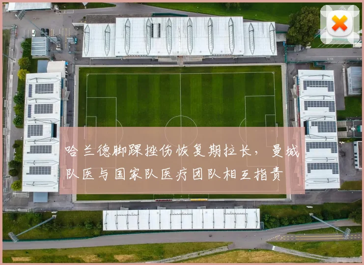 哈兰德脚踝挫伤恢复期拉长，曼城队医与国家队医疗团队相互指责