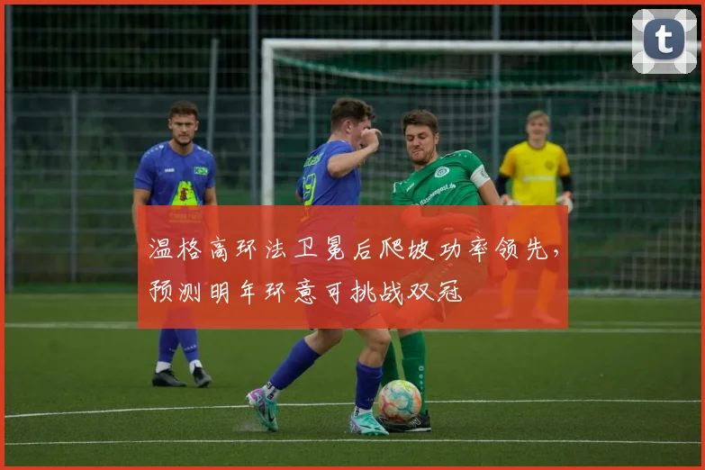 温格高环法卫冕后爬坡功率领先，预测明年环意可挑战双冠