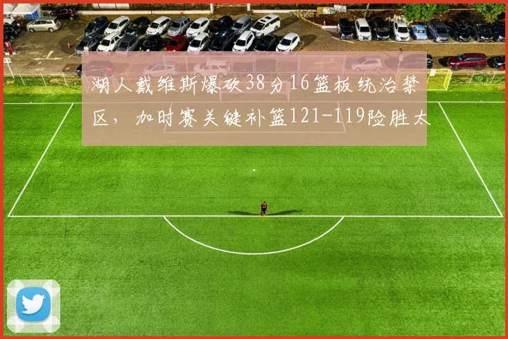湖人戴维斯爆砍38分16篮板统治禁区，加时赛关键补篮121-119险胜太阳取四连胜__br_