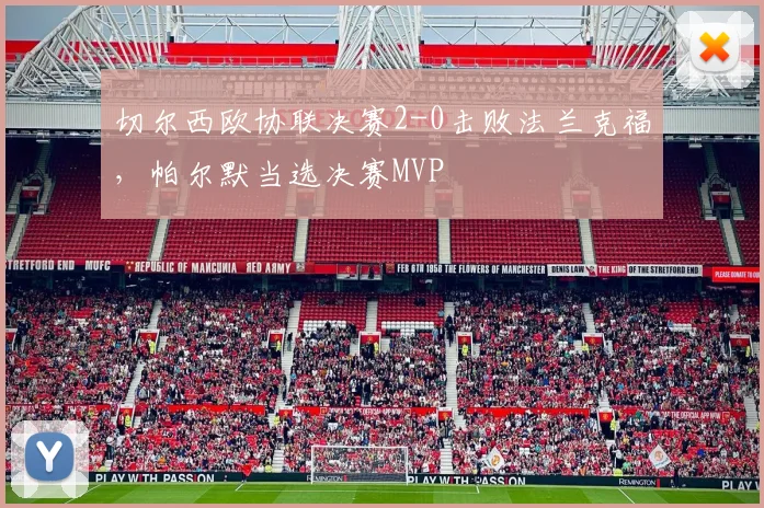 切尔西欧协联决赛2-0击败法兰克福，帕尔默当选决赛MVP