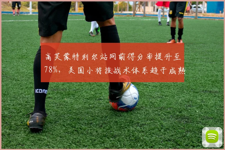 高芙蒙特利尔站网前得分率提升至78%，美国小将技战术体系趋于成熟