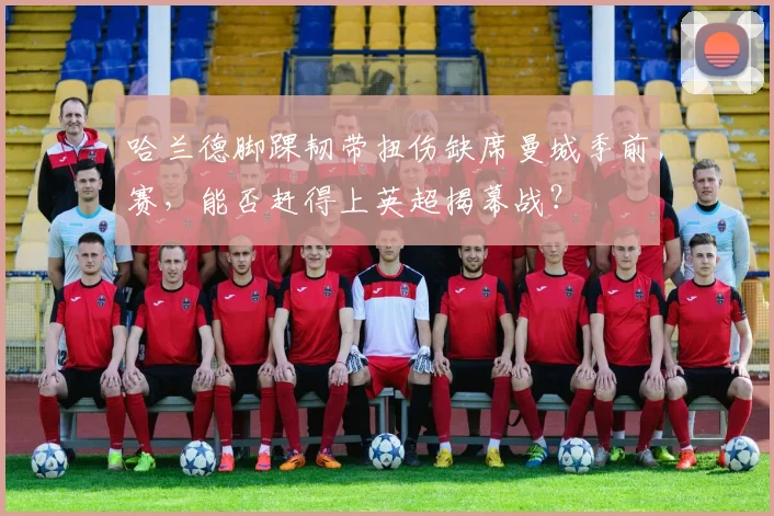 哈兰德脚踝韧带扭伤缺席曼城季前赛，能否赶得上英超揭幕战？