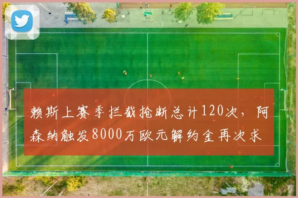 赖斯上赛季拦截抢断总计120次，阿森纳触发8000万欧元解约金再次求购