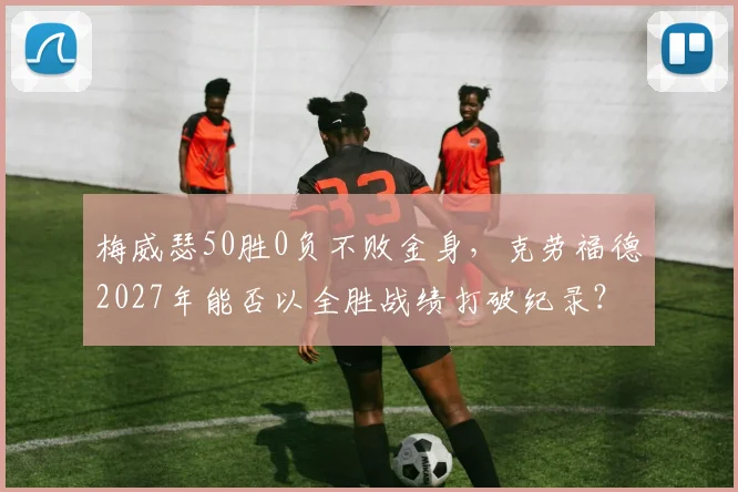 梅威瑟50胜0负不败金身，克劳福德2027年能否以全胜战绩打破纪录？