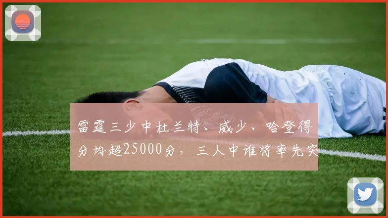 雷霆三少中杜兰特、威少、哈登得分均超25000分，三人中谁将率先突破30000分？